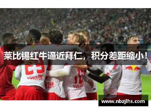 莱比锡红牛逼近拜仁，积分差距缩小！