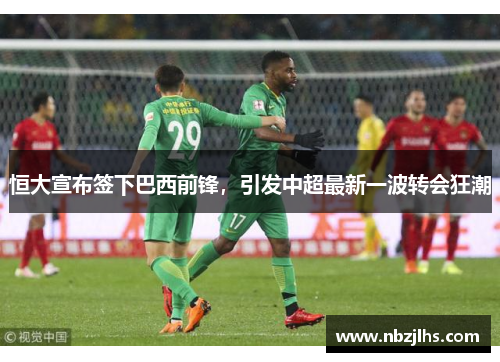 恒大宣布签下巴西前锋，引发中超最新一波转会狂潮