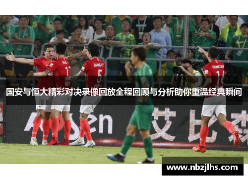 国安与恒大精彩对决录像回放全程回顾与分析助你重温经典瞬间