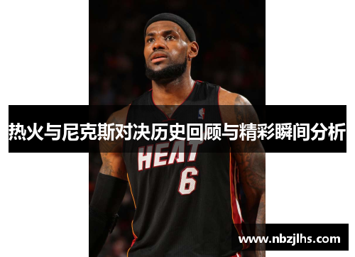 热火与尼克斯对决历史回顾与精彩瞬间分析