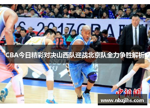 CBA今日精彩对决山西队迎战北京队全力争胜解析