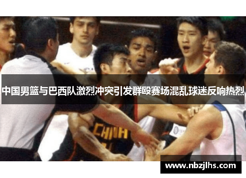 中国男篮与巴西队激烈冲突引发群殴赛场混乱球迷反响热烈