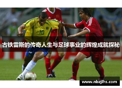 古铁雷斯的传奇人生与足球事业的辉煌成就探秘