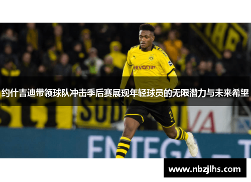 约什吉迪带领球队冲击季后赛展现年轻球员的无限潜力与未来希望