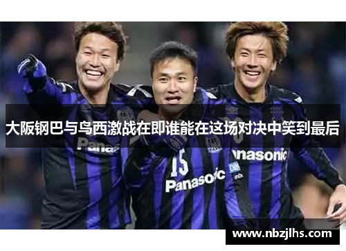大阪钢巴与鸟西激战在即谁能在这场对决中笑到最后